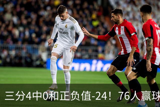三分4中0&正负值-24！76人赢球他却闷闷不乐，1200万新援险成罪人