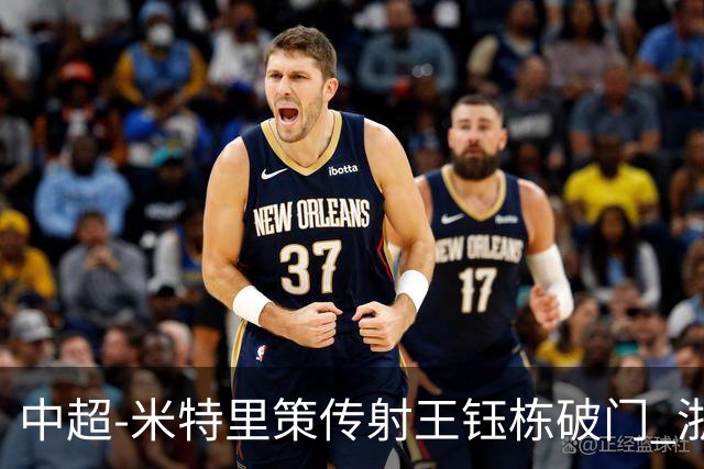 中超-米特里策传射王钰栋破门 浙江4-2辽宁铁人