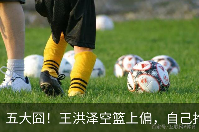 五大囧！王洪泽空篮上偏，自己抢下篮板勾手依旧不中