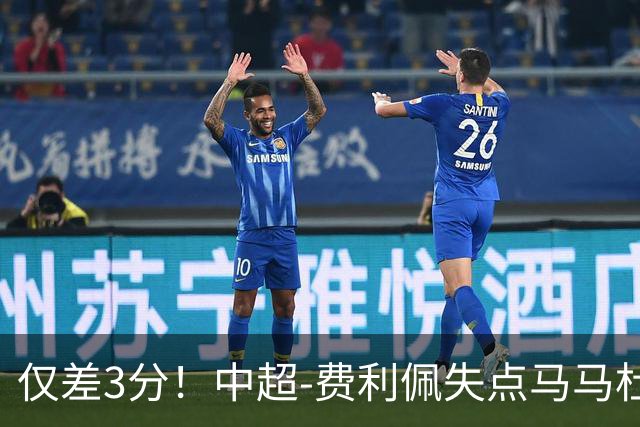 仅差3分！中超-费利佩失点马马杜破门 蓉城0-1英博