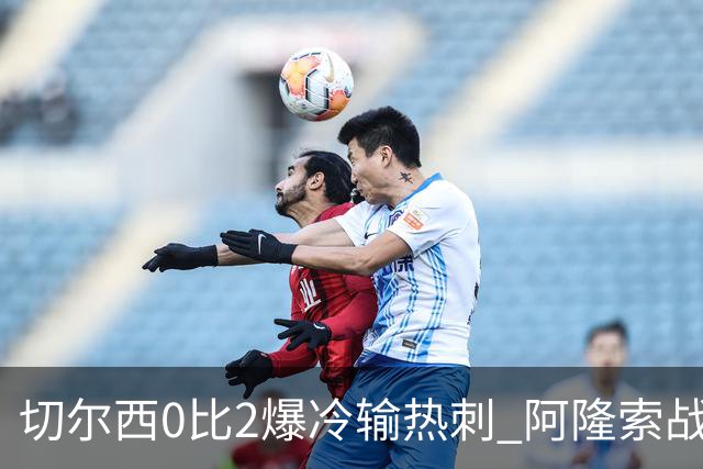 切尔西0比2爆冷输热刺 阿隆索战术遭质疑