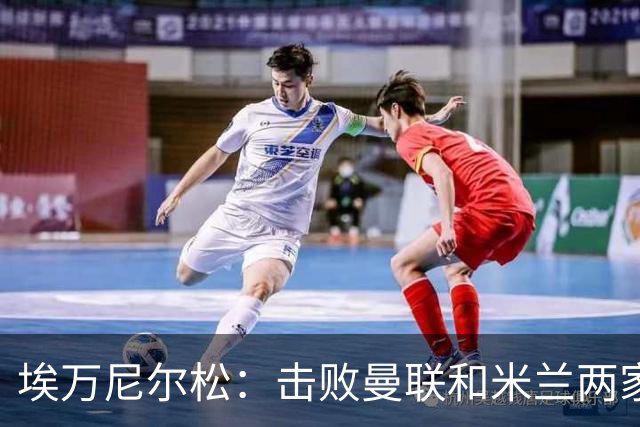 埃万尼尔松：击败曼联和米兰两家世界级豪门总是非常特别的