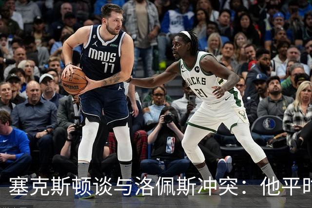 塞克斯顿谈与洛佩斯冲突：他平时很冷静，被挑衅就会变一个人