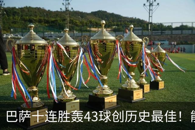 巴萨十连胜轰43球创历史最佳！能否追平皇马半个多世纪前的纪录