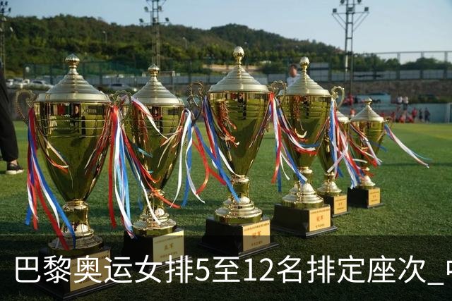 巴黎奥运女排5至12名排定座次 中国女排获得第5名