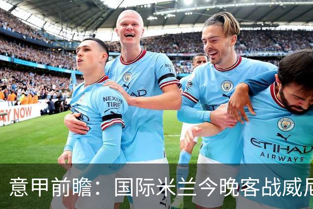 意甲前瞻：国际米兰今晚客战威尼斯欲守榜首，锋线或轮换博尼埃斯波西托