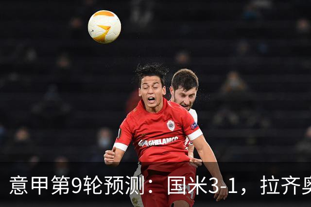 意甲第9轮预测：国米3-1，拉齐奥2-1，AC米兰2-1,罗马2-0,科莫1-1