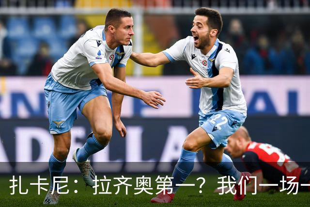 扎卡尼：拉齐奥第一？我们一场一场来，看看能收获多少惊喜
