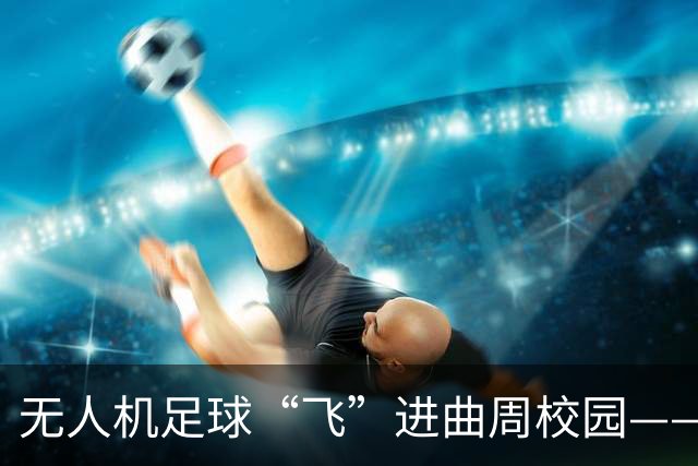 无人机足球“飞”进曲周校园——河北省第二届无人机足球公开赛曲周县分站赛举行