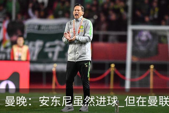 曼晚：安东尼虽然进球 但在曼联的处境没有改变