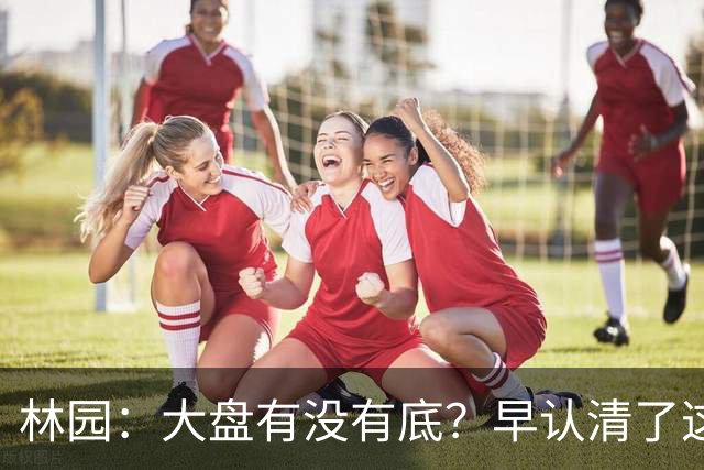 林园：大盘有没有底？早认清了这2个真相，切记别被庄家手法骗了