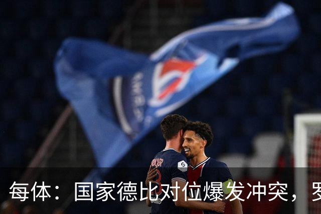 每体：国家德比对位爆发冲突，罗德里与B席旧怨再添新故事