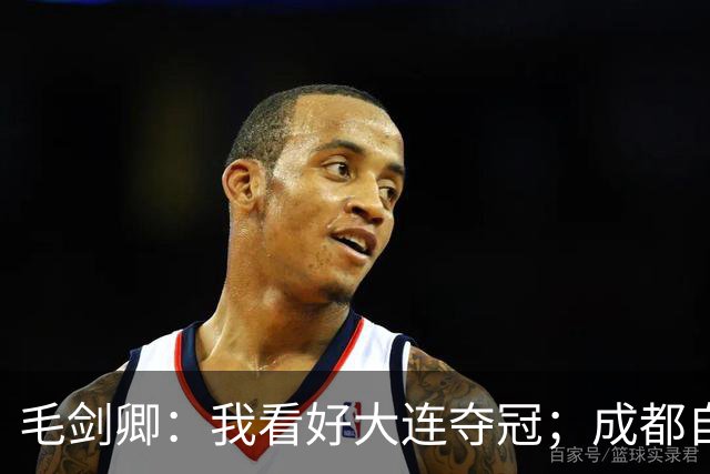 毛剑卿：我看好大连夺冠；成都自己给信心踢没了，气数已定