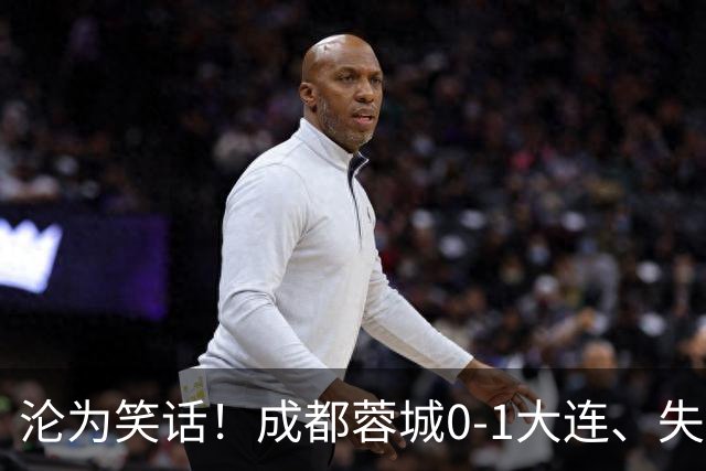 沦为笑话！成都蓉城0-1大连、失点+又失冠军点！压力给到山东泰山