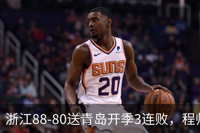 浙江88-80送青岛开季3连败，程帅澎16分，王奕博15+10