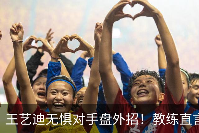 王艺迪无惧对手盘外招！教练直言把她当笑话看，成功和陈幸同会师
