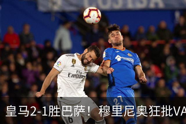 皇马2-1胜巴萨！穆里尼奥狂批VAR睡着，姆巴佩绝杀锁定三分优势