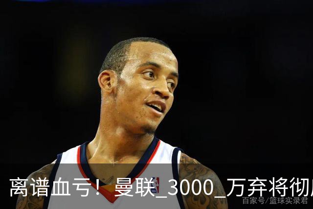 离谱血亏！曼联 3000 万弃将彻底封神！实力碾压全欧