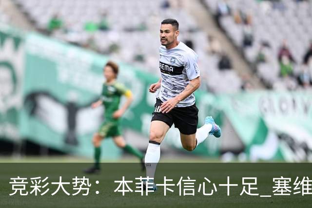 竞彩大势：本菲卡信心十足 塞维利亚主胜可期