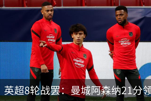 英超8轮战罢：曼城阿森纳21分领跑，利物浦第4，热刺第14曼联第16