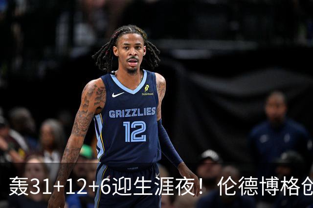 轰31+12+6迎生涯夜！伦德博格创5纪录比肩韦伯 谁说无缘最佳新秀？