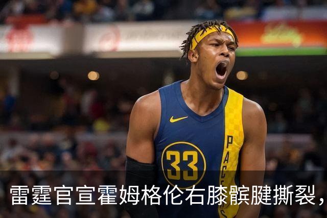 雷霆官宣霍姆格伦右膝髌腱撕裂，至少缺阵8-10周