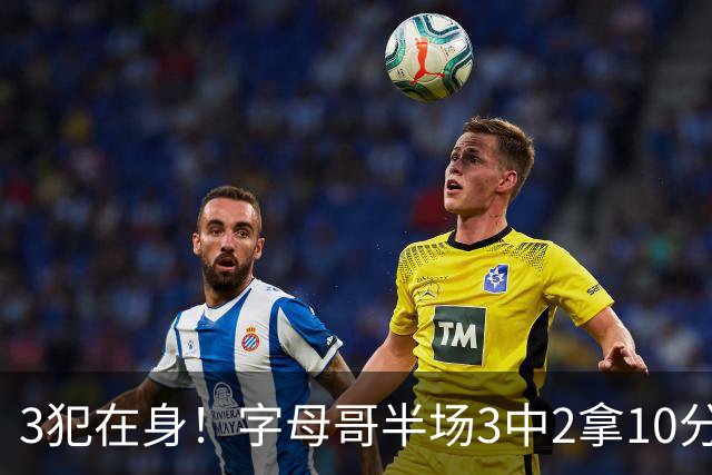3犯在身！字母哥半场3中2拿10分 罚球8中6