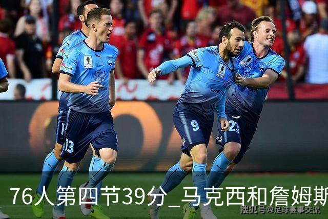 76人第四节39分 马克西和詹姆斯得到或助攻了其中32分占82%