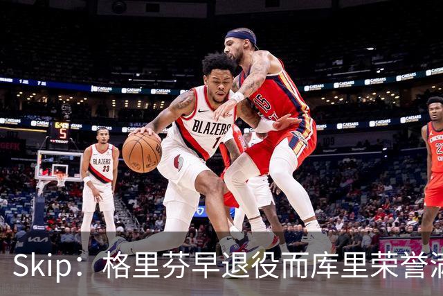 Skip：格里芬早退役而库里荣誉满身 重选新秀必选库里当状元